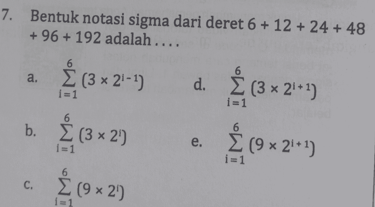7. Bentuk notasi sigma dari deret 6 + 12 + 24 + 48 + 96 + 192 adalah.... a. Σ (3 και 21-1) d. Σ (3 x 21 + 1) 1=1 1=1 b. Σ (3 και 2) e. Σ (9 x 21 + 1) 1=1 6 C. Σ(9 και 2) i=1 