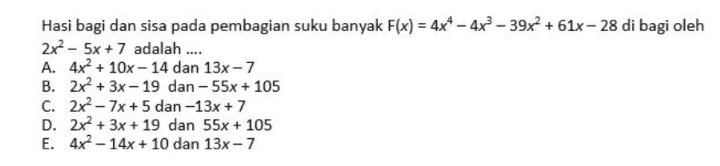 Hasi bagi dan sisa pada pembagian suku banyak F(x) = 4x4 - 4x2 - 39x? +61x - 28 di bagi oleh 2x2 - 5x + 7 adalah .... A. 4x2 + 10x - 14 dan 13x - 7 B. 2x2 + 3x - 19 dan - 55x + 105 C. 2x2 - 7x + 5 dan -13x + 7 D. 2x2 + 3x + 19 dan 55x + 105 E. 4x2 - 14x + 10 dan 13x - 7 