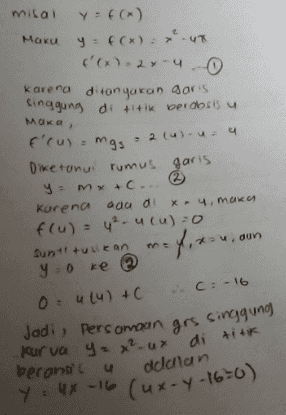 misal y = f(x) Maku x) ('(x)=2x-u - karena ditanyakan daris singgung di titik berabsis u MOKO , f'rus-mgs2 (4) 44 Oiketonui rumus garis y=mx+C... ② karena ada di X-4. maika f(u) = 4²-ucu)=0 Sunt tunikan udun y=0 ke Outu) +C ..:-16 Jadi, Pers omaan grs singgung Kurva yox? ux di titik berana'tu dudan Y = 4x -16 Cux-Y-16-0) 