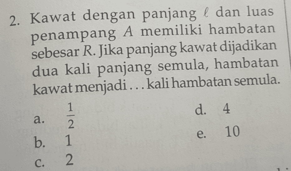 2. Kawat dengan panjang l dan luas penampang A memiliki hambatan sebesar R. Jika panjang kawat dijadikan dua kali panjang semula, hambatan kawat menjadi... kali hambatan semula. 1 d. 4 a. 2 b. 1 10 c. 2 e . 1 