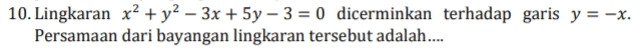10. Lingkaran x2 + y2 - 3x + 5y - 3 = 0 dicerminkan terhadap garis y = -x. Persamaan dari bayangan lingkaran tersebut adalah.... 