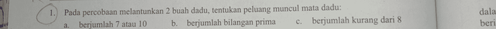 1. Pada percobaan melantunkan 2 buah dadu, tentukan peluang muncul mata dadu: berjumlah 7 atau 10 b. berjumlah bilangan prima berjumlah kurang dari 8 dala beri c. a. 