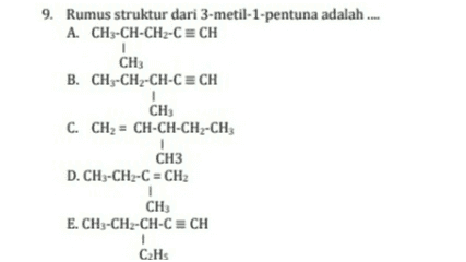 9. Rumus struktur dari 3-metil-1-pentuna adalah .... A. CH3-CH-CH2-C = CH CH . B. CH3-CH2-CH-CECH CH C. CH2 = CH-CH-CH2-CH, CH3 D. CH3-CH2-C = CH2 CH E. CH-CH2-CH-C ECH 1 CH 