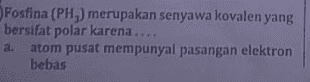 Fosfina (PH) merupakan senyawa kovalen yang bersifat polar karena.... a. atom pusat mempunyal pasangan elektron bebas 
b. terbentuk dari unsur logam dan nonlogam c. mudah larut dalam karbon tetraklorida d. memiliki bentuk molekul simetris e. sukar larut dalam air 