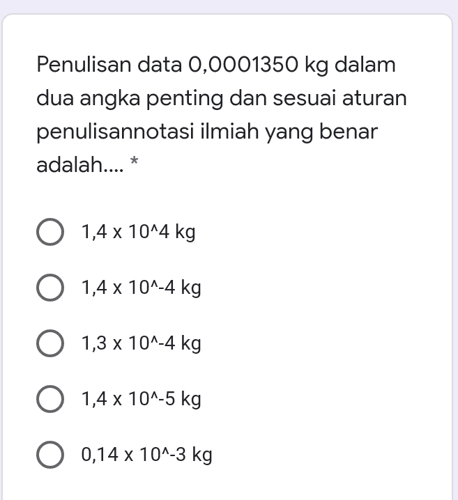 Penulisan data 0,0001350 kg dalam dua angka penting dan sesuai aturan penulisannotasi ilmiah yang benar adalah.... * O 1,4 x 10^4 kg O 1,4 x 10^-4 kg O 1,3 x 10^-4 kg O 1,4 x 10^-5 kg O x 0,14 x 10^-3 kg 