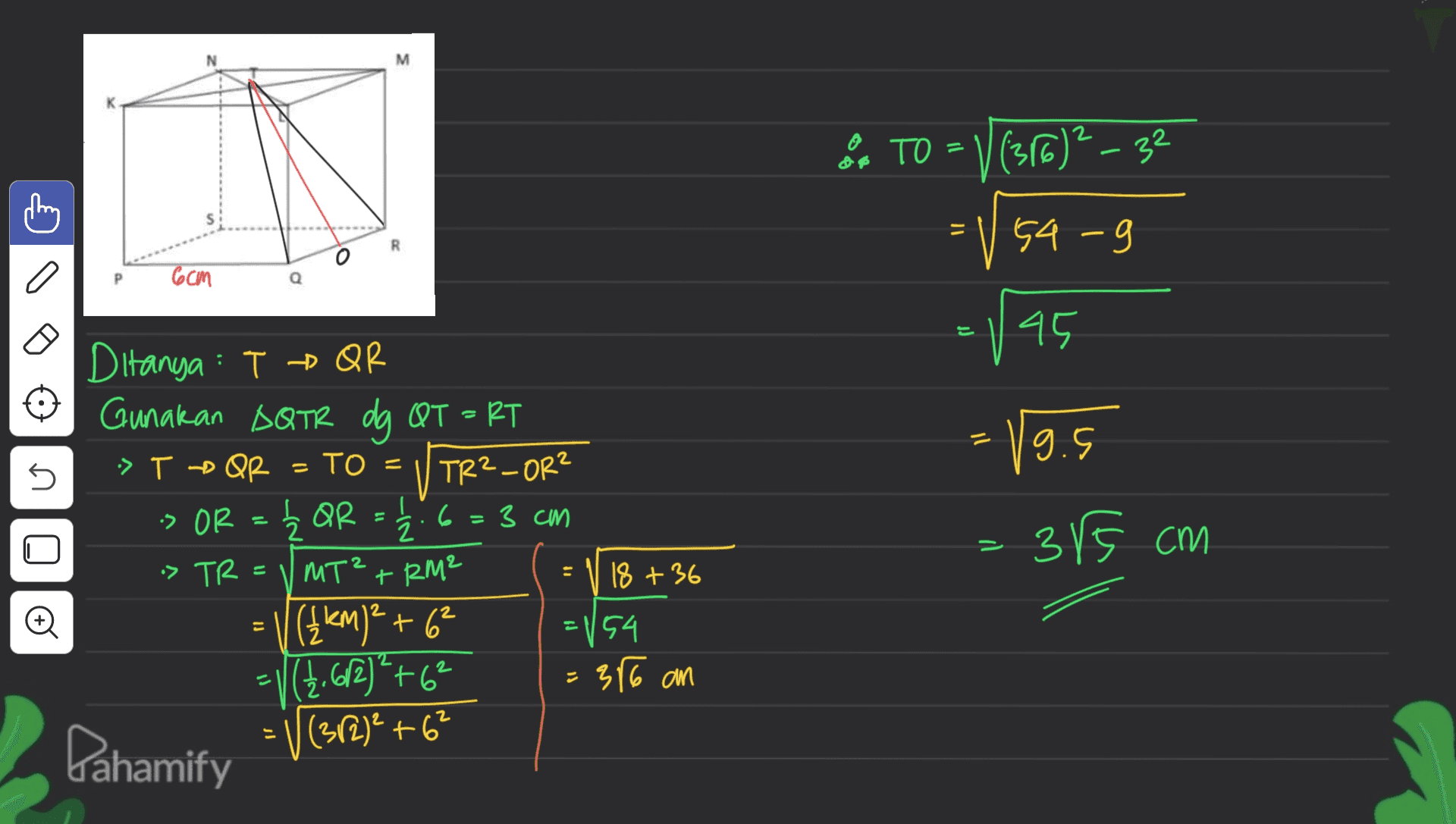 M they & TO = V (316)²-32 = V 54-9 R o a 6cm Q 45 5 Ditanya : T + QR Gunakan DQTR dg QT – RT > T QR = TO = VTR²_OR? > OR = Ź QR = 12.6=3 cm > TR МТ” + 2м? 18 +36 (1 km)² +6² = 154 =((7.62²+6² (312)² +6² = 19.5 3r5 cm = o 80 316 an Pahamify 