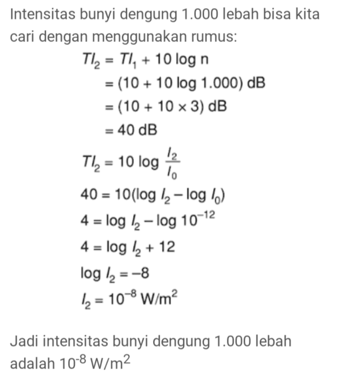 Intensitas bunyi dengung 1.000 lebah bisa kita cari dengan menggunakan rumus: Tl2 = TI, + 10 log n = (10 + 10 log 1.000) dB = (10 + 10 x 3) dB = 40 dB 12 Tl2 = 10 log 10 40 = 10(log la-log ) 4 = log la-log 10-12 4 = log 12 + 12 log 12 = -8 12 = 10-8 W/m² Jadi intensitas bunyi dengung 1.000 lebah adalah 10-8 W/m2 