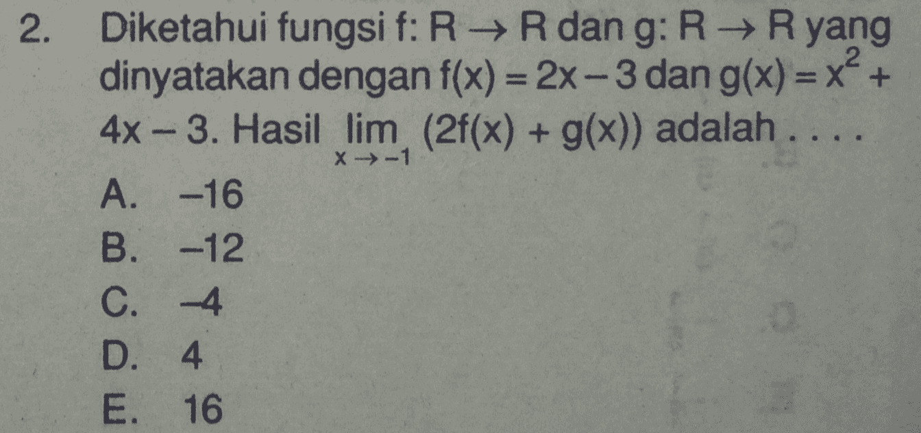 2. X-1 Diketahui fungsi f: RR dan g: RR yang dinyatakan dengan f(x) = 2x-3 dan g(x) = x² + 4x - 3. Hasil lim (2f(x) + g(x)) adalah .... A. -16 B. -12 C. 4 D. 4 E. 16 