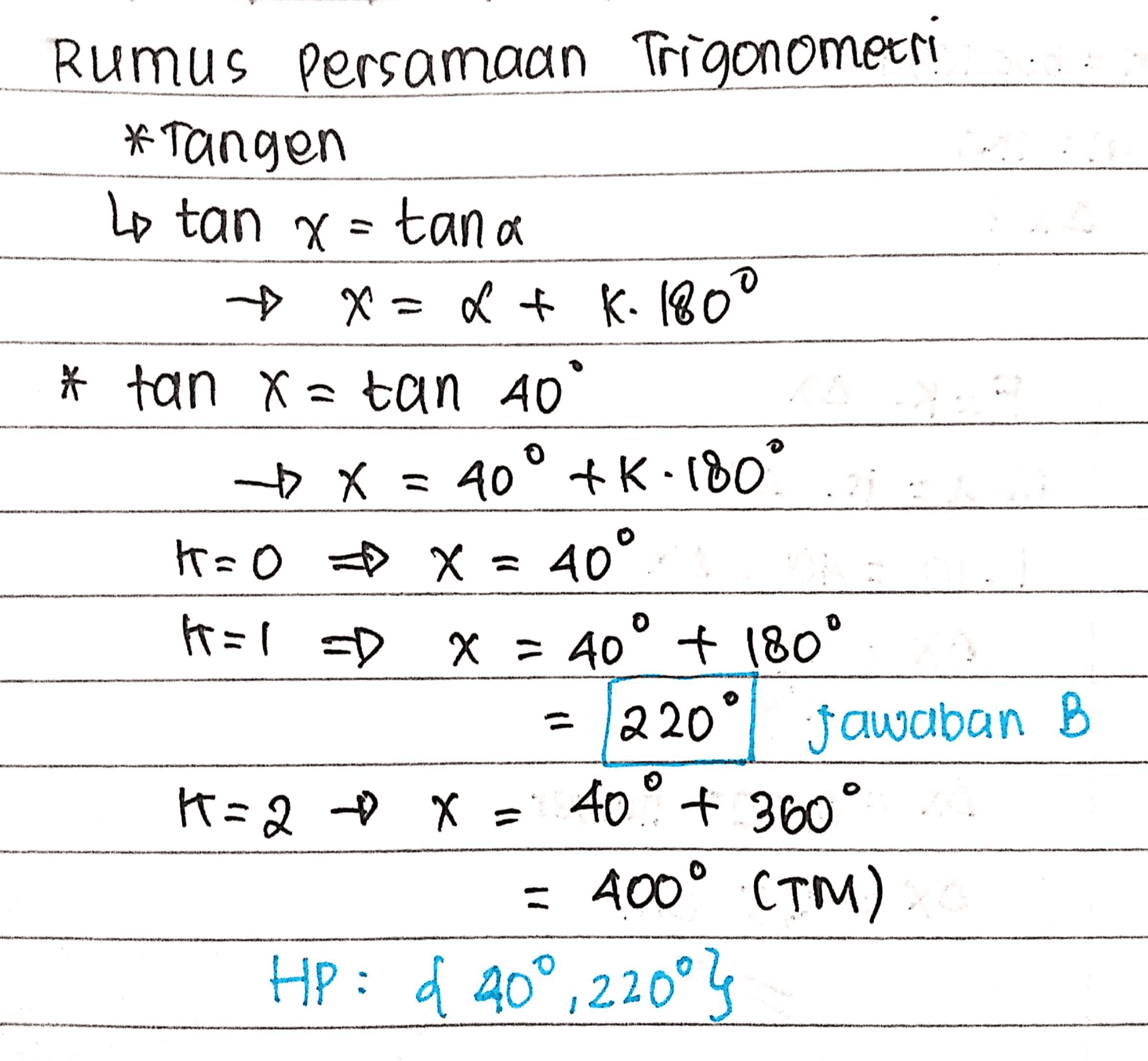 Rumus persamaan Trigonometri *Tangen Lo tan x=tana + x = a + k. 180 * tan X = tan 40 - 5x = 40° +6.180° k=0 x = 40° I= l =D X = 40° + 180° 220° jawaban B K=2 + x = 40.° + 360° = 400° CTM) Hp: d 40°,220°* 