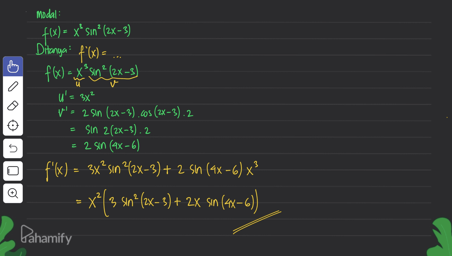 Modal: f(x) = x* sun* (2x-3) Ditanga f'(x) = a и 2 = fx) = xºsun2 (2x-3) U' = 3x? V- 2 sin (2x-3).cos (2x-3).2 sin 2(2x-3). 2 = 2 sin (ax-6) f'(x) = 3x?sın 22x-3) + 2 sn (4x - 6) X3 x?( 3 sın? (2x+ 3) + 2x sın (4x=6) 2 -) s no o X 3 Pahamify 