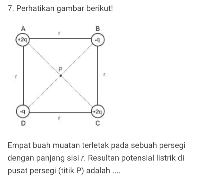 7. Perhatikan gambar berikut! A B 29 -q 29 D с Empat buah muatan terletak pada sebuah persegi dengan panjang sisi r. Resultan potensial listrik di pusat persegi (titik P) adalah .... 