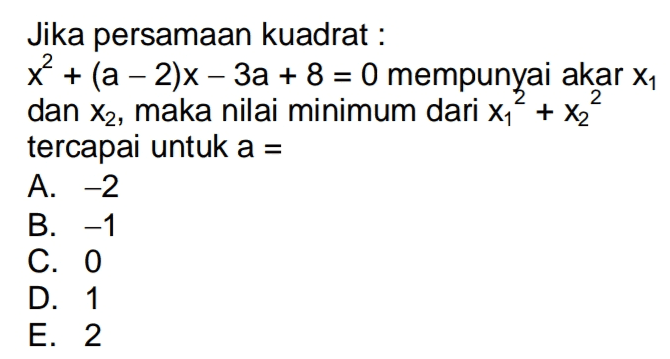 2 Jika persamaan kuadrat : X + (a – 2)x – 3a + 8 = 0 mempunyai akar X1 dan X2, maka nilai minimum dari xi+ x2 tercapai untuk a = A. -2 B. -1 C. 0 D. 1 E. 2 