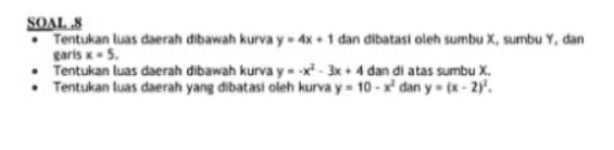 SOAL.8 Tentukan luas daerah dibawah kurva y - 4x + 1 dan dibatasi oleh sumbu X, sumbu Y, dan garis x 5 Tentukan luas daerah dibawah kurva y *- 3x + 4 dan di atas sumbu X Tentukan luas daerah yang dibatasi oleh kurva y - 10 - xdan yix-2). 