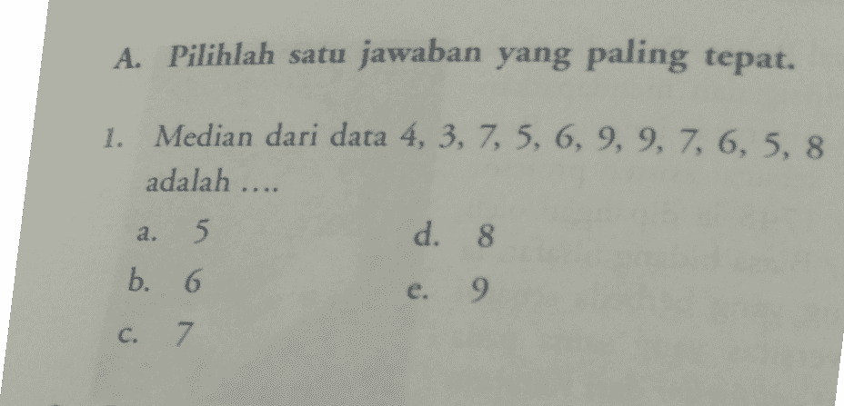 A. Pilihlah satu jawaban yang paling tepat. 1. Median dari data 4, 3, 7, 5, 6, 9, 9, 7, 6, 5, 8 adalah .... d. 8 a. 5 b. 6 e. 9. C. 7 