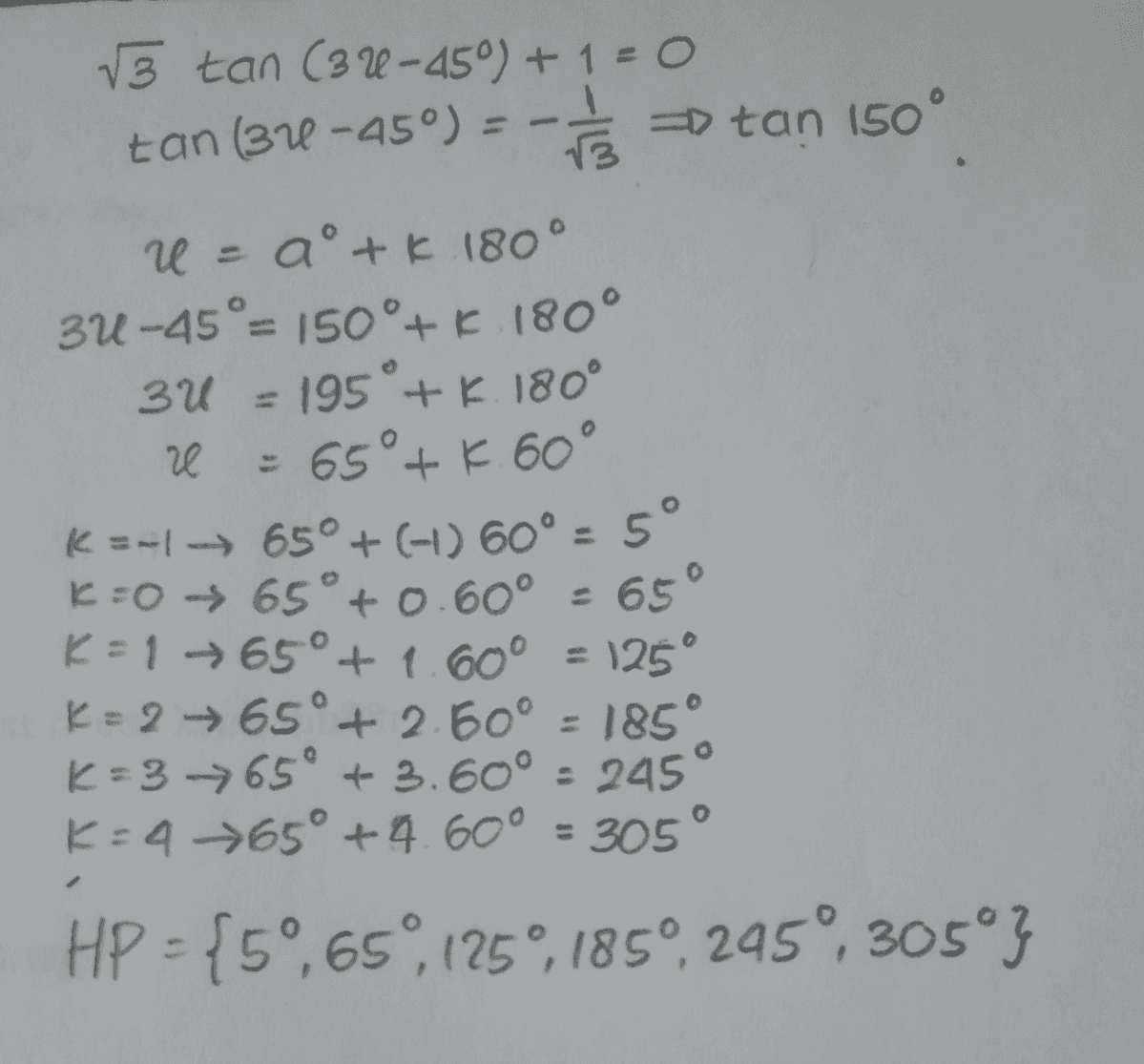 3 tan (3 u-45°) + 1 = 0 tan (37-45°) = -- =tan 150° W = aº + k.180° 3U-45°= 150°+ K.180° 3U = 195 + k. 180° u 65°+ k. 60° K=-1-→ 65° + (-1) 60° = 5° K=0 65°+ 0.60° = 65° K = 1 + 65°+ 1.60º = 125° K= 2 →65° +2.60º = 185 k=3 →65° + 3.60º = 245 K:4 →65° +4.60° = 305° HP ={59,659,125°,1850, 295°, 305º} 