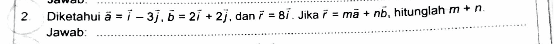 2 + Diketahui ā = 1 - 3j, 5 = 21 +2, dan = 87. Jika r = mā + nb, hitunglah m + n. Jawab: 
