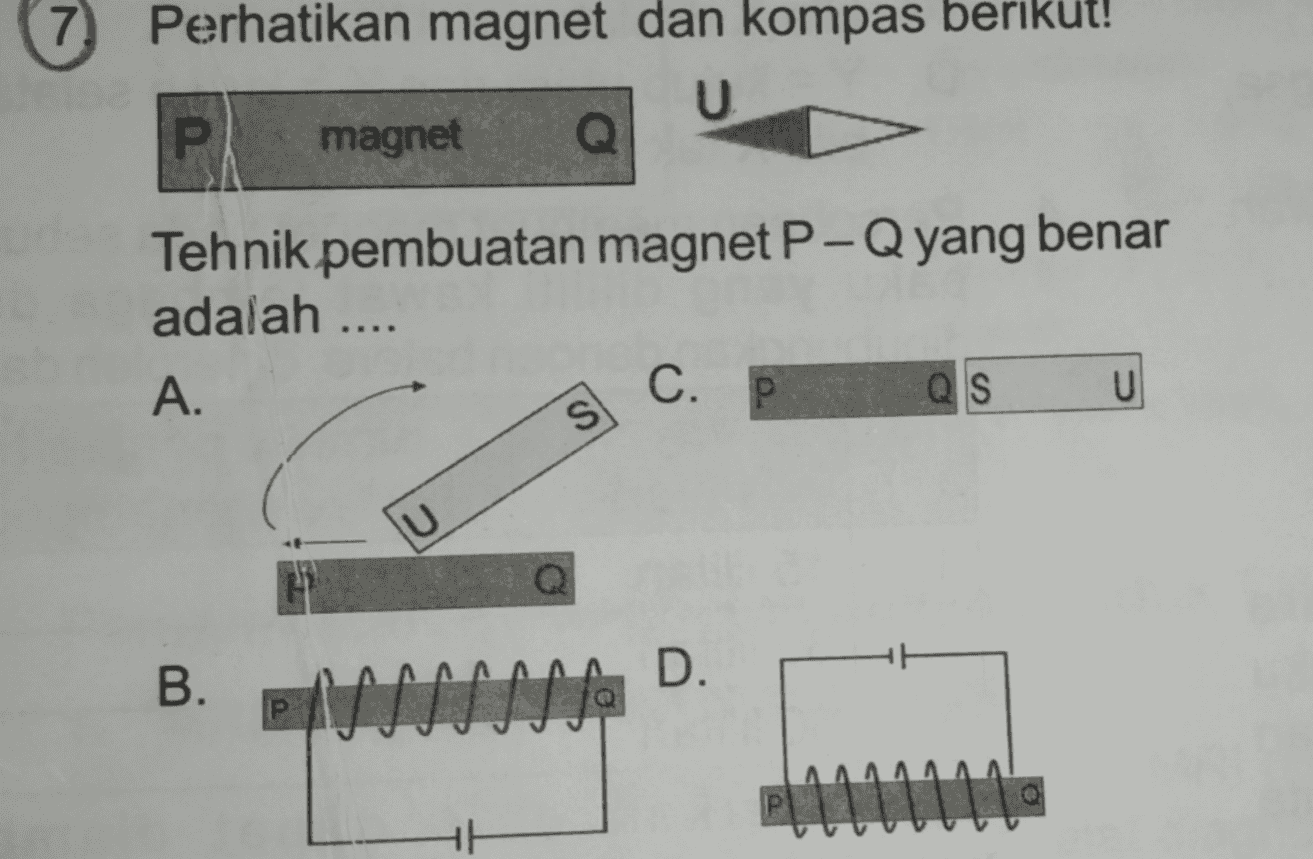 7 Perhatikan magnet dan kompas berikut! U P magnet Tehnik pembuatan magnet P-Q yang benar adalah .... A. C. QS U S U B. D. 
