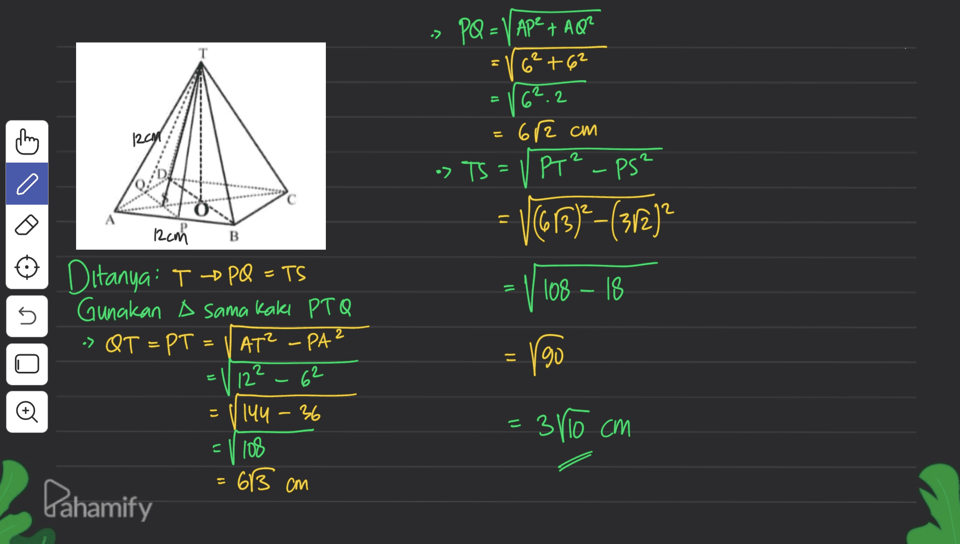 -> M 11 E thing PQ = V AP² + AQ? 6² +62 62.2 62 cm » TS = VPT²-ps² V (613)2-(312)? 12CM 1) | B 5 12cm Ditanya: TPQ =TS Gunakan A sama kaki PTQ -> QT = PT - AT² - PA 12? 62 144 - 36 = 1 108 = V 108 – 18 190 il + こ = 3r10 cm .613 cm 11 Dahamify 