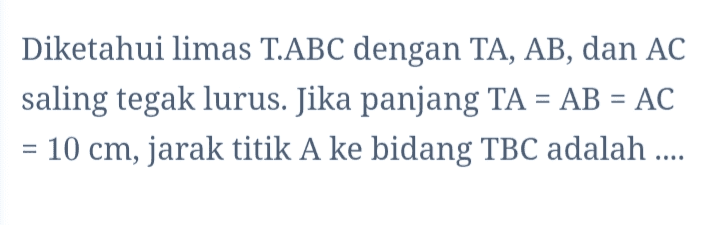Diketahui limas T.ABC dengan TA, AB, dan AC saling tegak lurus. Jika panjang TA = AB = AC = 10 cm, jarak titik A ke bidang TBC adalah ... 