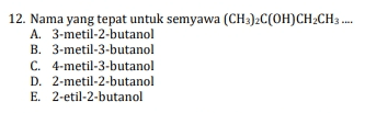 12. Nama yang tepat untuk semyawa (CH3)2C(OH)CH2CH3 ... A. 3-metil-2-butanol B. 3-metil-3-butanol C. 4-metil-3-butanol D. 2-metil-2-butanol E. 2-etil-2-butanol 
