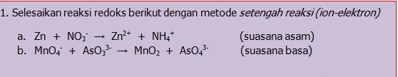 1. Selesaikan reaksi redoks berikut dengan metode setengah reaksi (ion-elektron) a. Zn + NO3 Zn2+ + NH4+ (suasana asam) b. MnO4 + AsO MnO2 + As04 (suasana basa) 