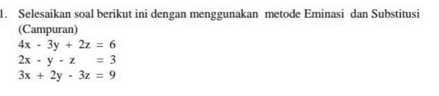 1. Selesaikan soal berikut ini dengan menggunakan metode Eminasi dan Substitusi (Campuran) 4x - 3y + 2z = 6 2x y -z = 3 3x + 2y - 3z = 9 - 