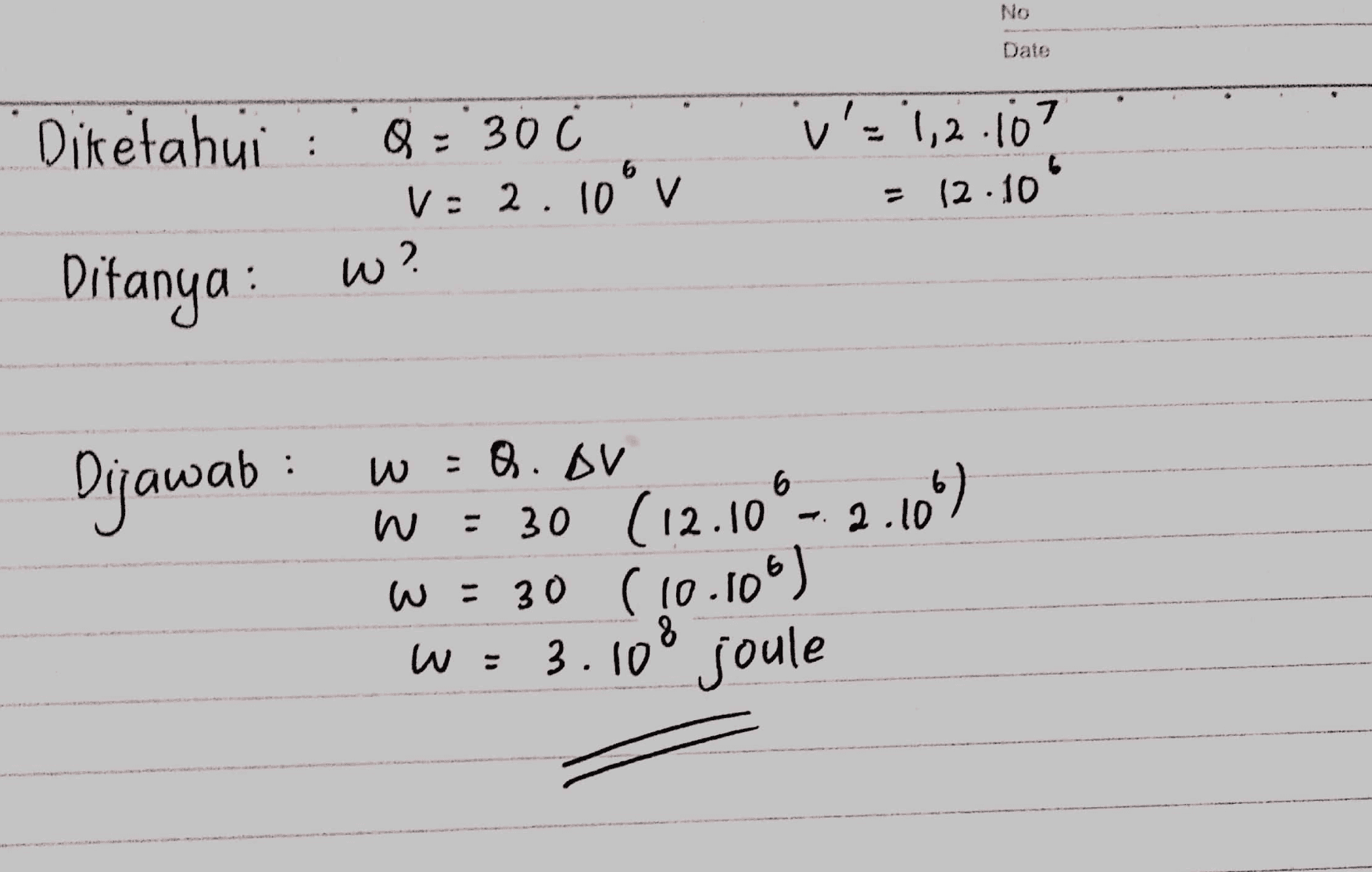No Date Diketahui : 0 = 30 Ċ v: 2. 2. 10 V 6 v = 1,2.107 = 12.10 Ditanya : w? : w = Q. AV Dijawab w = 30 (12.106-2.10) w = 30 (10.106) 8 W = 3.100 joule 