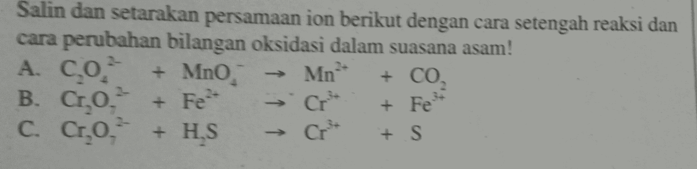 Salin dan setarakan persamaan ion berikut dengan cara setengah reaksi dan cara perubahan bilangan oksidasi dalam suasana asam! A. CO. + Mno Mn + CO. B. Cr,o, C. Cr.o. + HS + S + Fe - Cr- + Fet 