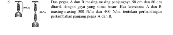 SO Cm Dua pegas A dan B masing-masing panjangnya 50 cm dan 80 cm ditarik dengan gaya yang sama besar. Jika konstanta A dan B BDC masing-masing 300 N/m dan 400 N/m, tentukan perbandingan pertambahan panjang pegas A dan B. M 