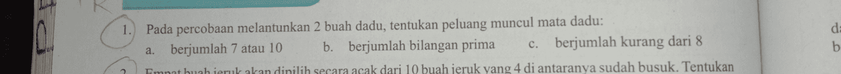 id 1. Pada percobaan melantunkan 2 buah dadu, tentukan peluang muncul mata dadu: a. berjumlah 7 atau 10 b. berjumlah bilangan prima c. berjumlah kurang dari 8 da b Fimmat huah jeruk akan dinilih secara acak dari 10 buah jeruk yang 4 di antaranya sudah busuk. Tentukan 