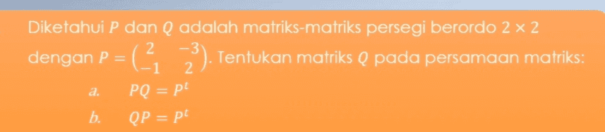 Diketahui P dan Q adalah matriks-matriks persegi berordo 2 x 2 dengan P = (3). Tentukan matriks Q pada persamaan matriks: PQ = pt QP = pt a. b. 