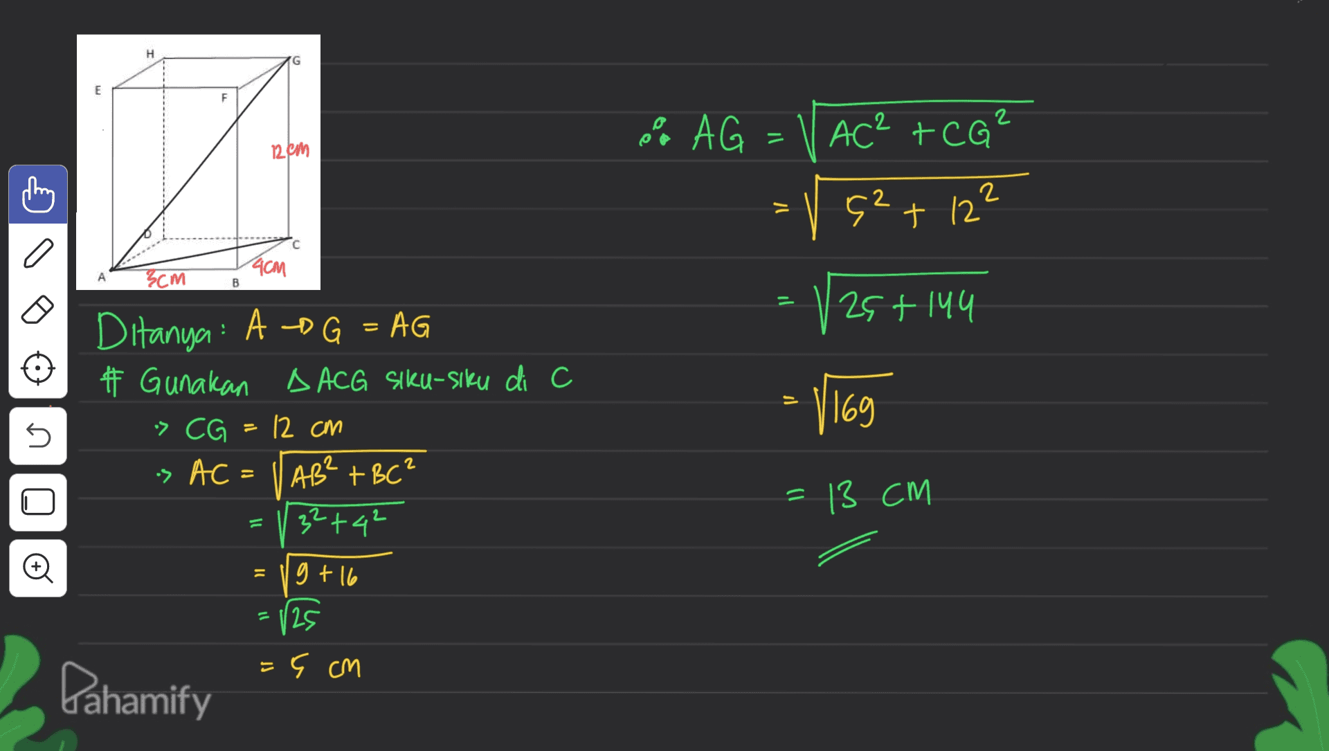 H F 0% AG AC² +CG² 11 12 cm 2 = 42+ 12" a 4CM 3cm B | 25+ 144 Ditanya A D G = AG # Gunakan A ACG Siku-siku di c •> CG is AC = 1 AB² + BC? 32 +42 - 1169 5 12 cm 1) 13 СМ ll © = g + 16 = 125 =9 cm Pahamify 