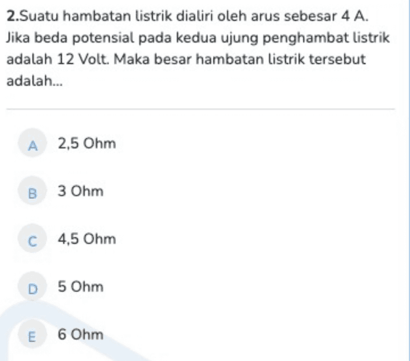 2.Suatu hambatan listrik dialiri oleh arus sebesar 4 A. Jika beda potensial pada kedua ujung penghambat listrik adalah 12 Volt. Maka besar hambatan listrik tersebut adalah... A 2,5 Ohm B 3 Ohm C 4,5 Ohm D5 Ohm E 6 Ohm 