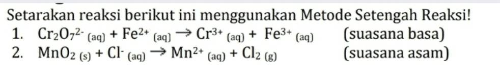 Setarakan reaksi berikut ini menggunakan Metode Setengah Reaksi! 1. Cr2O72- (aq) + Fe2+ (aq) → Cr3+ (aq) (suasana basa) 2. MnO2 (s) + Cl (aq) → Mn2+ (aq) (suasana asam) + Fe3+ (aq) + Cl2 (8) 