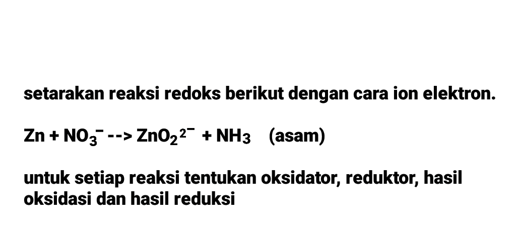 setarakan reaksi redoks berikut dengan cara ion elektron. Zn + NO3 --> ZnO2 + NH3 (asam) untuk setiap reaksi tentukan oksidator, reduktor, hasil oksidasi dan hasil reduksi 