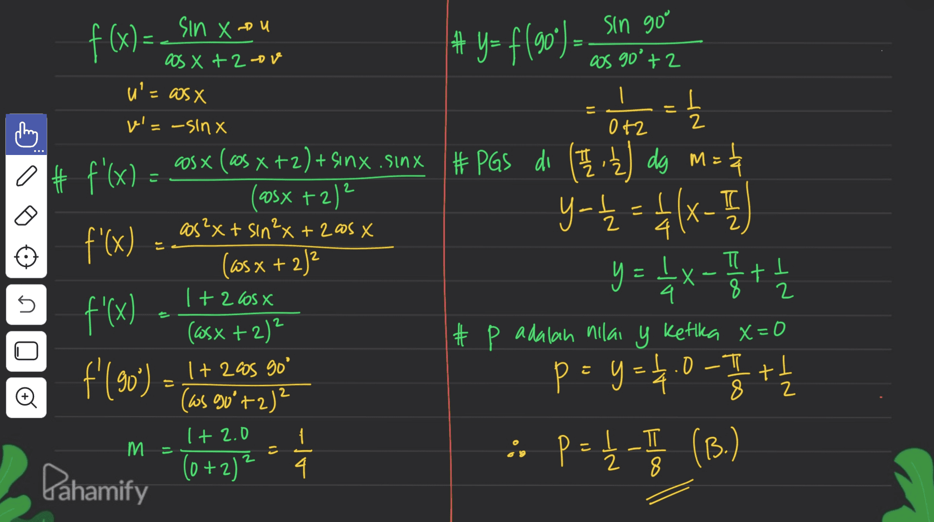 f (x) = _Sin xou cos X + 20 4 y = f(90) sin gom cos 90°+2 u'= wsx SX v=-sinx こ L 2 0+2 C cosx 2 I 2 cos²x+ sin²x +20sx °. .- # f'(x) = aosx (@s x+2)+sinx.sinx # PAS di () dg Ma 14 (@sx + 2)2 ) f'(x) =. y-t2 = 1 1/x-17) 늘 (ws x + 2)2 y = 1X - 11/1 + 77 폭 f'(x) (asx + 2)2 # Þ adalah nilai y Ketika X=0 p = 9= 24.0-72 + y (as 90°+2)² (0+2)2 + 7 :: p={-(B.) P = + 1 1 + 2 COS X 8 2 n ° .O f'(90' ) = 1 + 245 90 ㅠ 8 8 t 2 Đ 1 + 2.0 m LT 2 8 4 PI Pahamify 