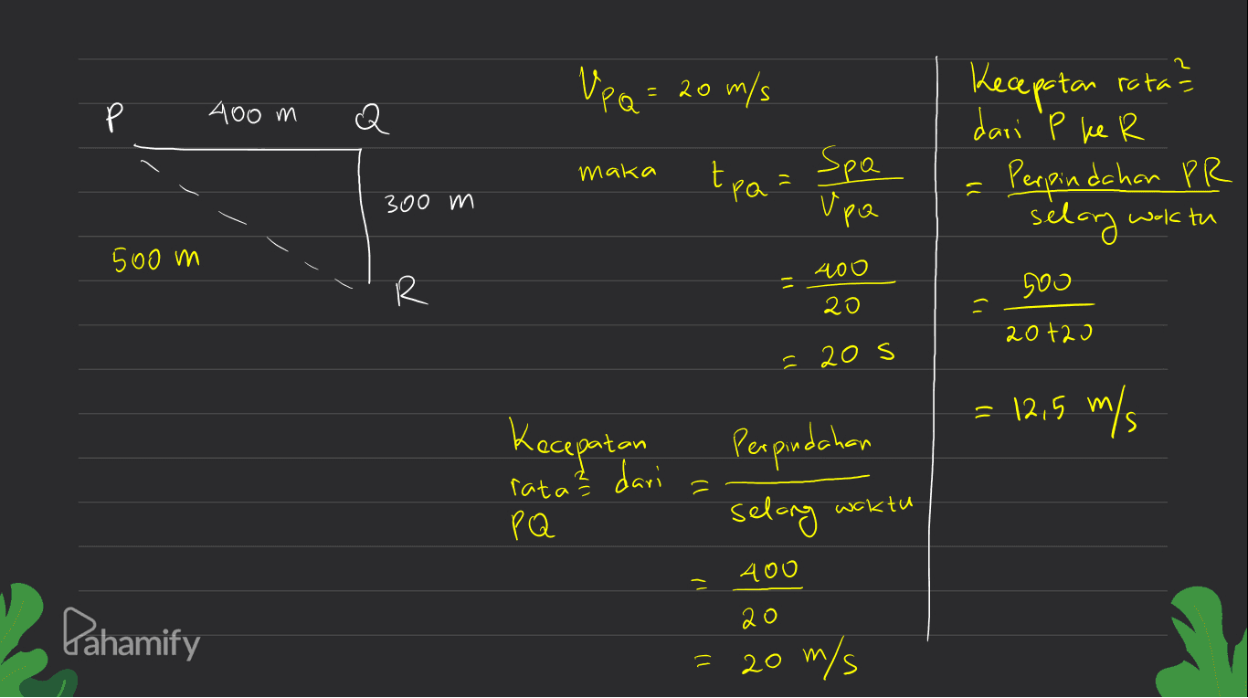 Upo= 20 m/s Kecepatan rata ? 400 m М Q dari 'p ke R maka tpa 2² Spa 7) 300 m upa Perpindahan PR selary wolltu 500 m 400 11 R 20 soo = 2012] = 20s = 12,5 m/s Kecepatan . dari = ratas ( PQ Perpindahan selong waktu 400 Pahamify 20 = 20 m/s 