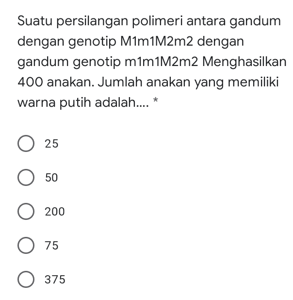 Suatu persilangan polimeri antara gandum dengan genotip M1m1M2m2 dengan gandum genotip m1m1M2m2 Menghasilkan 400 anakan. Jumlah anakan yang memiliki warna putih adalah.... * 25 O 50 0 200 O 75 O 375 