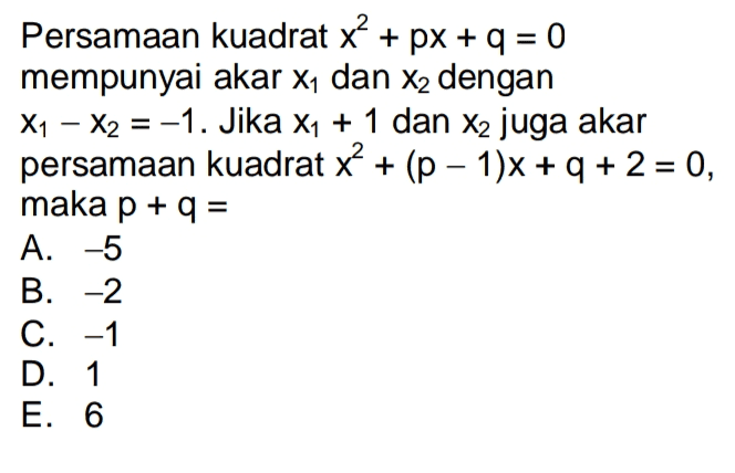 Persamaan kuadrat x? + px + q = 0 mempunyai akar X1 dan X2 dengan X1 – X2 = -1. Jika X1 + 1 dan x2 juga akar persamaan kuadrat x² + (p – 1)x + q + 2 = 0, maka p + 9 = A. -5 B. -2 C. -1 D. 1 E. 6 