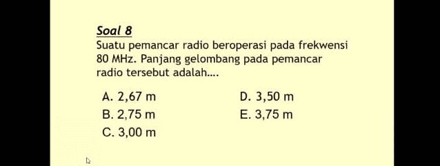 Soal 8 Suatu pemancar radio beroperasi pada frekwensi 80 MHz. Panjang gelombang pada pemancar radio tersebut adalah.... A. 2,67 m D. 3,50 m B. 2,75 m E. 3,75 m C. 3,00 m 