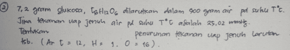 2 7,2 gram slukosa, tothz dilarutkan dalam soo gram air pod suhu Tc. Jika tekanan uap jenuh air pd suhu Toc adalah 25,02 months. Tentukan penurunan tekanan uap jenuh larutan tsb. (Ar t = 12, H. 1. 0 = 16). 