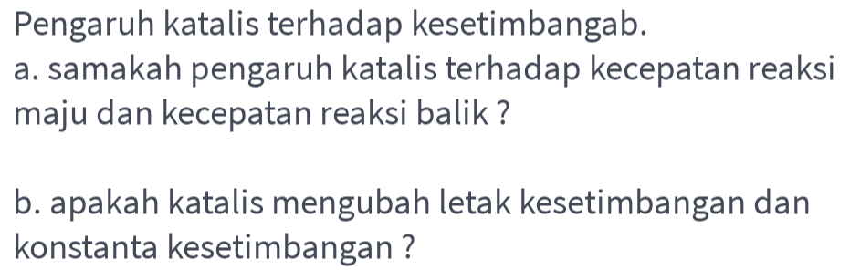 Pengaruh katalis terhadap kesetimbangab. a. samakah pengaruh katalis terhadap kecepatan reaksi maju dan kecepatan reaksi balik? b. apakah katalis mengubah letak kesetimbangan dan konstanta kesetimbangan ? 