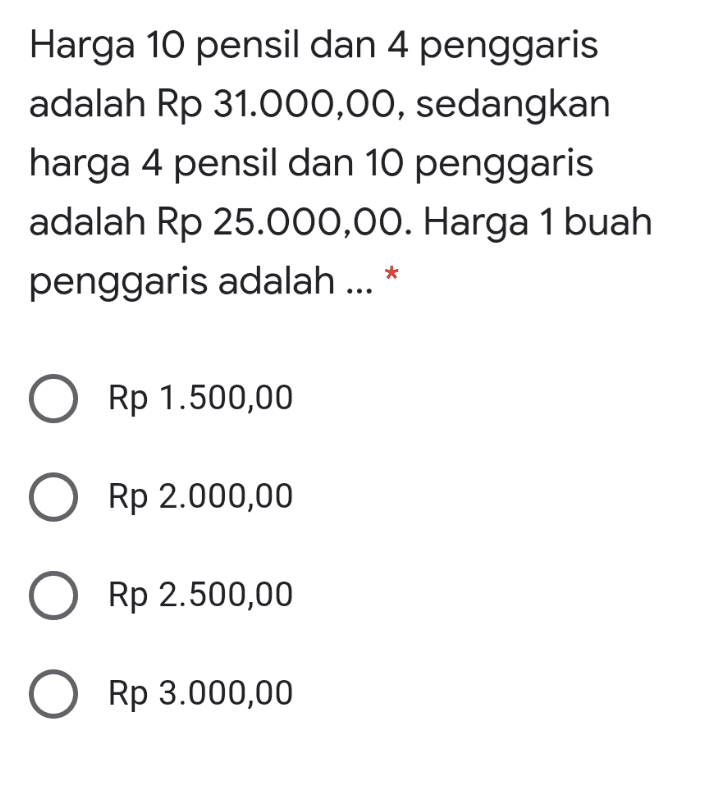 Harga 10 pensil dan 4 penggaris adalah Rp 31.000,00, sedangkan harga 4 pensil dan 10 penggaris adalah Rp 25.000,00. Harga 1 buah penggaris adalah ... * Rp 1.500,00 O Rp 2.000,00 O Rp 2.500,00 O Rp 3.000,00 
