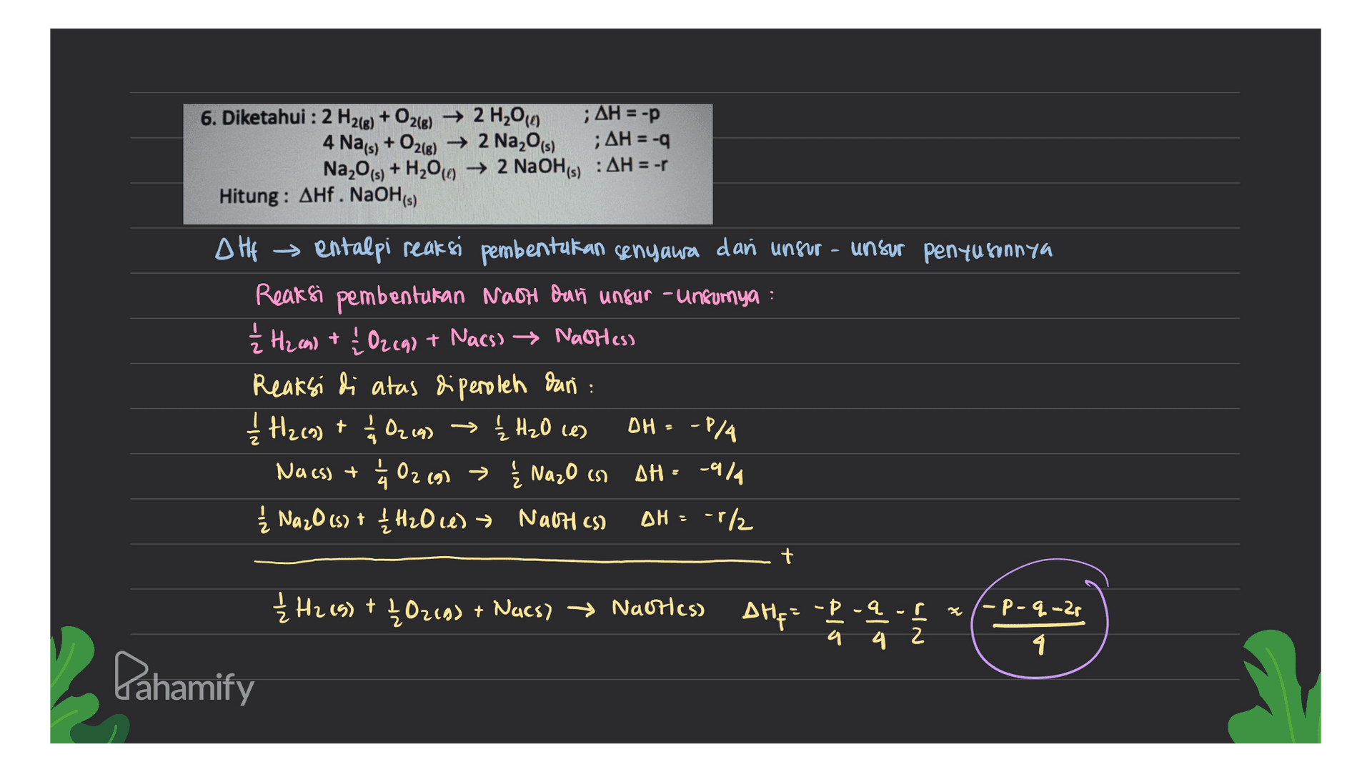 6. Diketahui : 2 H2(g) + O2(e) + 2 H2010 ;AH = -P 4 Na(s) + O2(g) → 2 Na2O(s) ;AH = -2 Na,0) + H2000 → 2 NaOH(s) : AH = -1 Hitung: AHf. NaOH(s) Dlf → entalpi reaksi pembentukan senyawa dan unsur-unsur penyusunnya Reaksi pembenturan Nach dung unsur - unsurya : ² H2 ans + Į Ozca) + Nacs) Nattles) Reaksi di atas diperoleh dan: 1 Hz (a) + 12 0219) → DH - -P/4 144 02 (9) > Ž Nazo in AH. -474 Ź Naz0 (s) + / H2O (1) Nath (5) OH = -1/2 Ž H₂O ce) Nacs) + + { H269) + 40269) + Nacs) → Naotless -P-q-2p AHFE--9-! * 42 4 Dahamify 