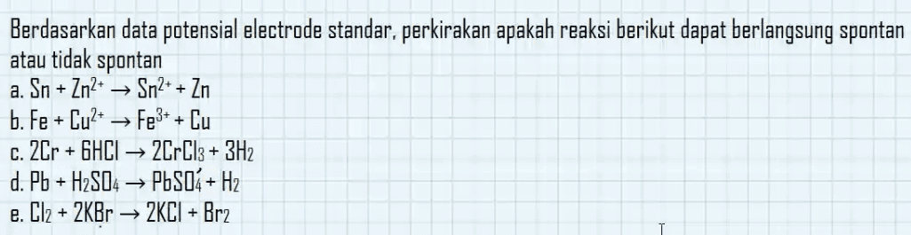 Berdasarkan data potensial electrode standar, perkirakan apakah reaksi berikut dapat berlangsung spontan atau tidak spontan a. Sn + Zn2+ → Sn2+ + Zn b. Fe + Cu2+ → Fe3+ + Cu c. 2Cr +GHCI → 2CrCl3 + 3H2 d. Pb + H2SO4 → PbSO4+H2 e. Cl2 + 2KBr → AKCI + Brz 
