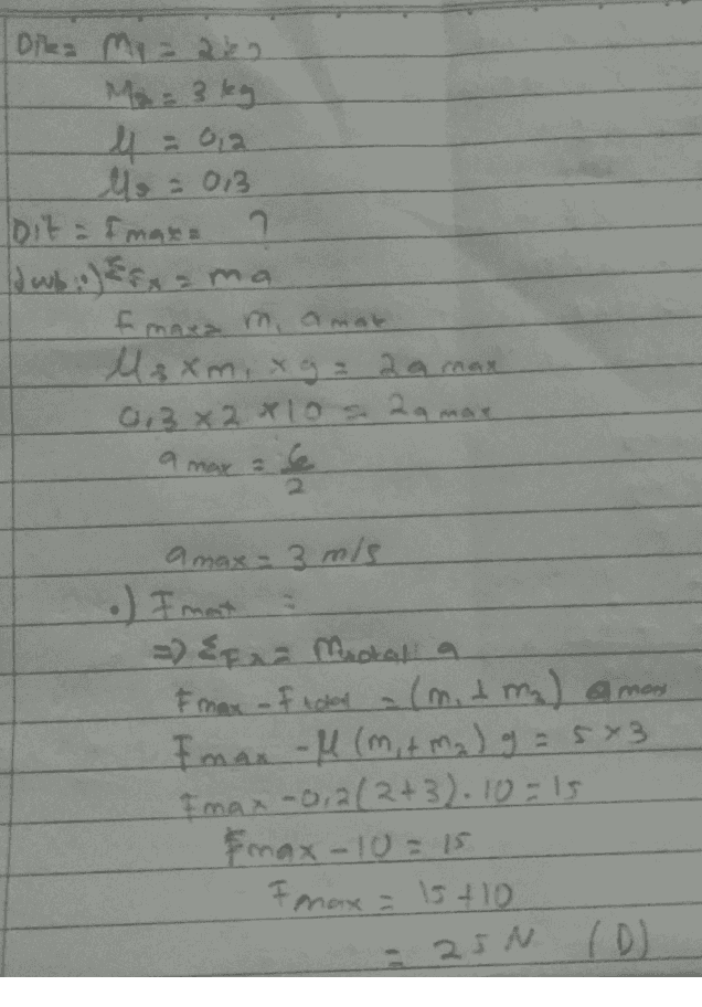 Dika Mia 202 Ma = 3 kg 4 = 0,2 llo = 0,3 bit Imara 2 dwboarxama fmara mamot Maxm, xg = 2 a max 0,3 X2 X10 s. 2a mar a max a 6 amax= 3 m/s = Efra Mactal a Frmax - I totod - (mit malaman Imax - M (m, tma) g = 5x3 Imax -0,2/2+3). 10-15 &max-10 = 15 Fmax = 15410 = 25N (D) 