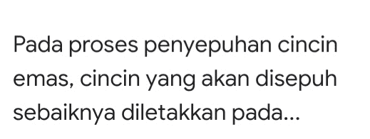 Pada proses penyepuhan cincin emas, cincin yang akan disepuh sebaiknya diletakkan pada... 