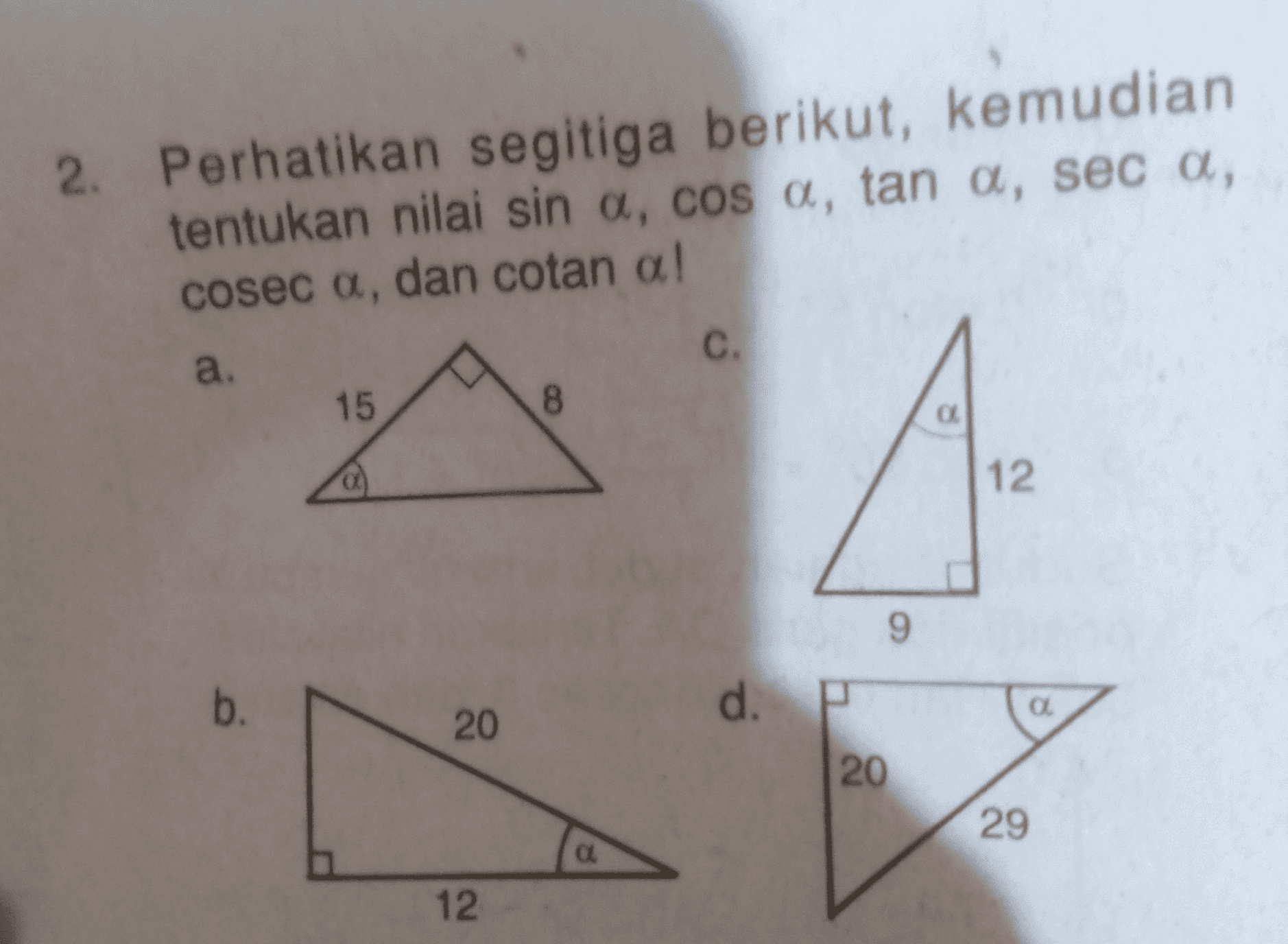 2. Perhatikan segitiga berikut, kemudian tentukan nilai sin a, cosa, tan a, seca, cosec a, dan cotan a! C. a. 15 8 A 09 12 9 b. d. a 20 20 29 a 12 