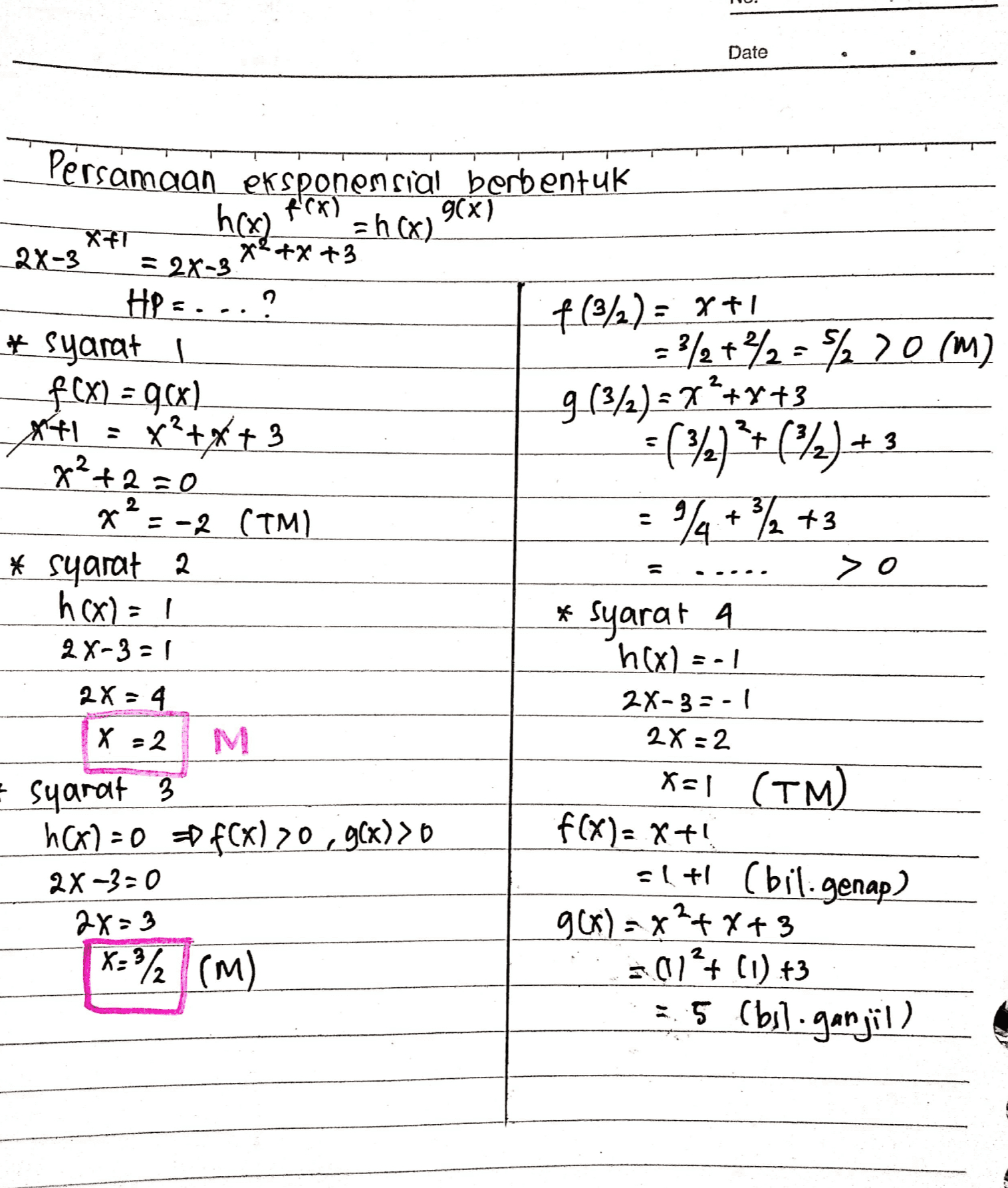Date Xका x²+x+3 ၇ +(3/2) = x+1 9 (3/2) = 7*+x+3 $ 2 Persamaan eksponensial berbentuk Fox) g(x) h(x =h(x) 2X-3 = 2X-3 HP=. * Syarat 1 = 3/2+22=%20(m) f(x) = 968) *+1 : x²+x+3 = (32)+(92) + 3 x²+2=0 x=-2 (TM) = 4+4 +3 >o * syarat 2 h(x) = ! * syarat 4 2X-3=1 h(x) = -1 2x = 4 2X-35-1 X = 2 x=1 (TM) & syarat 3 h(x)=0 = f(x) >0 g(x)) f(x)= x+! alt! bil. genap) 2X-3-0 2x=3 g(x) = x²+x+3 X=% (m) 01+ (1) 63 5.5 (bsl.ganjil) 2X=2 