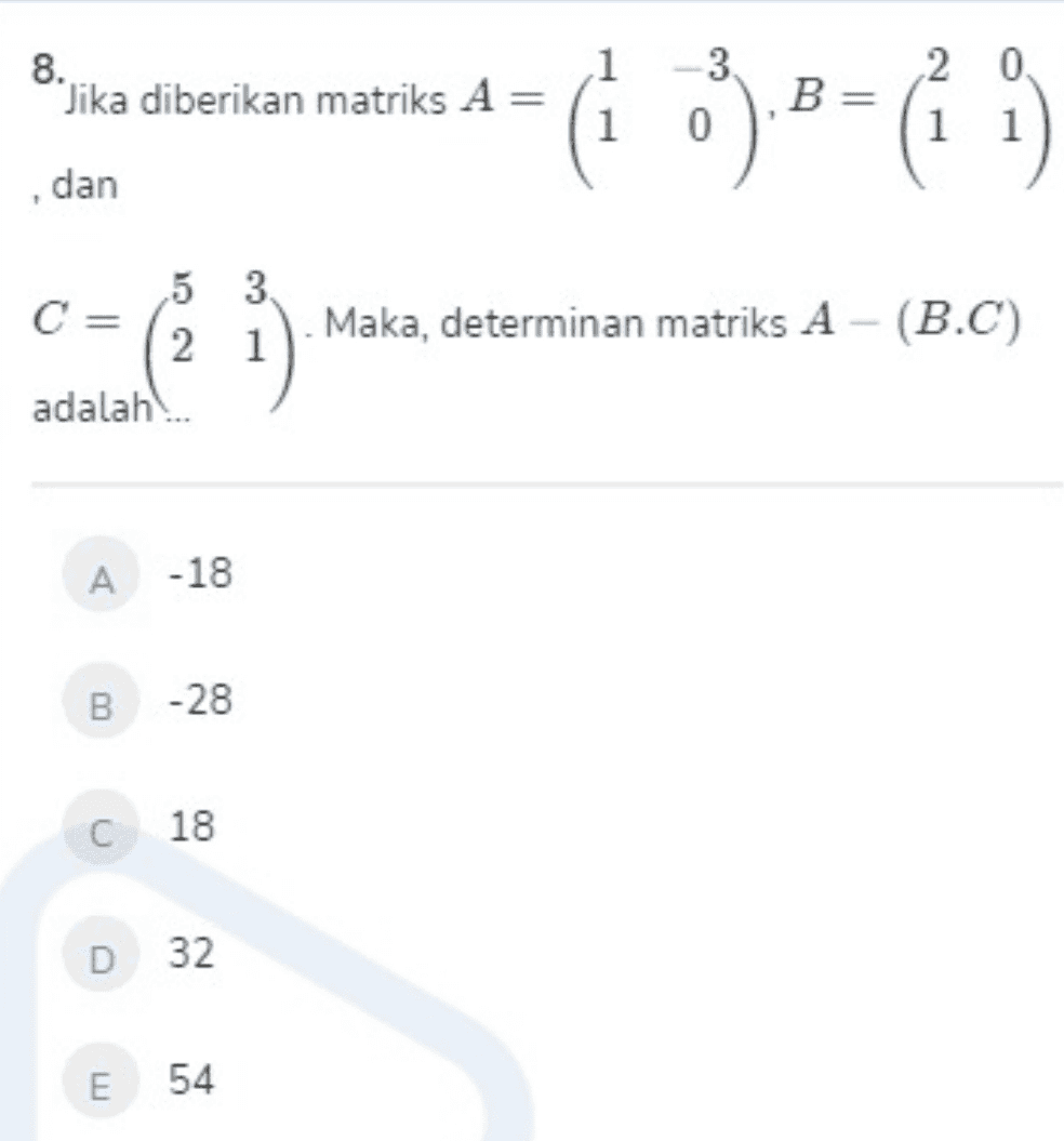 8. "Jika diberikan matriks A = 1 1 -3 0 20 B= 1 1 , dan Maka, determinan matriks A - (B.C) 5 3 C= 21 adalah... A -18 B -28 C 18 D 32 E 54 